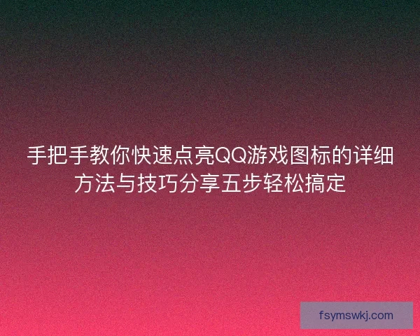 手把手教你快速点亮QQ游戏图标的详细方法与技巧分享五步轻松搞定
