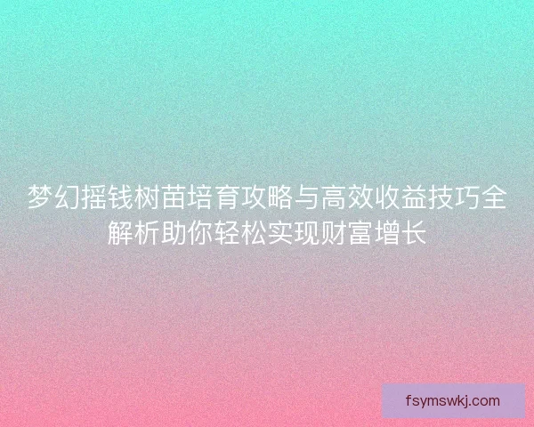 梦幻摇钱树苗培育攻略与高效收益技巧全解析助你轻松实现财富增长