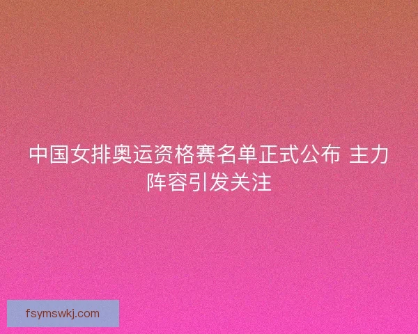 中国女排奥运资格赛名单正式公布 主力阵容引发关注
