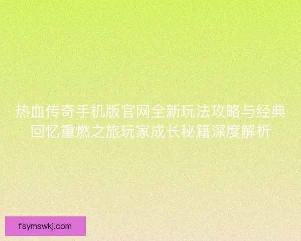 热血传奇手机版官网全新玩法攻略与经典回忆重燃之旅玩家成长秘籍深度解析